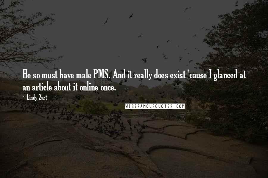 Lindy Zart Quotes: He so must have male PMS. And it really does exist 'cause I glanced at an article about it online once.