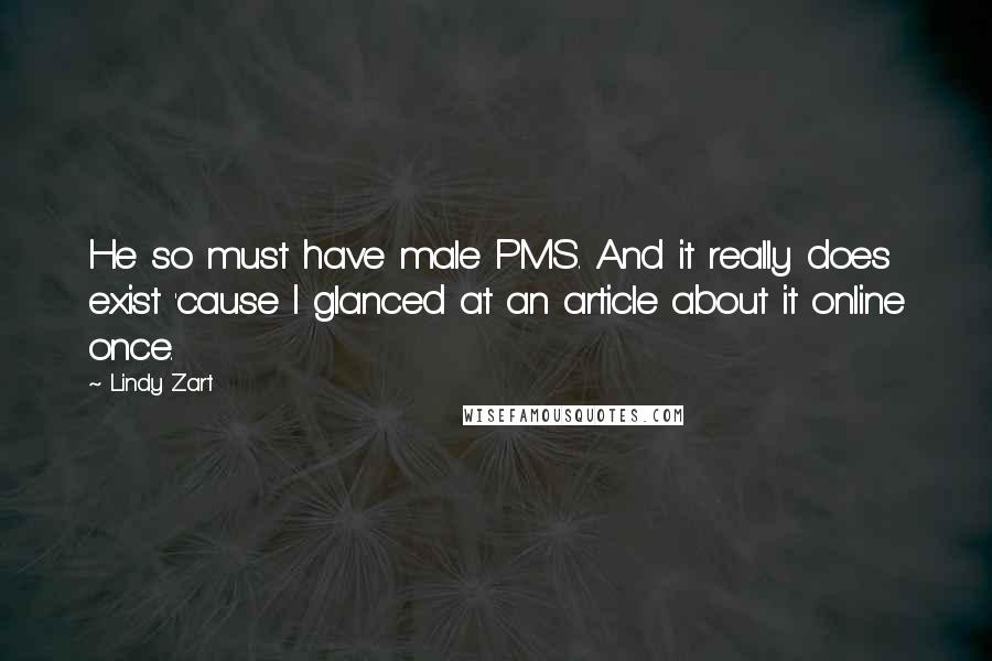 Lindy Zart Quotes: He so must have male PMS. And it really does exist 'cause I glanced at an article about it online once.