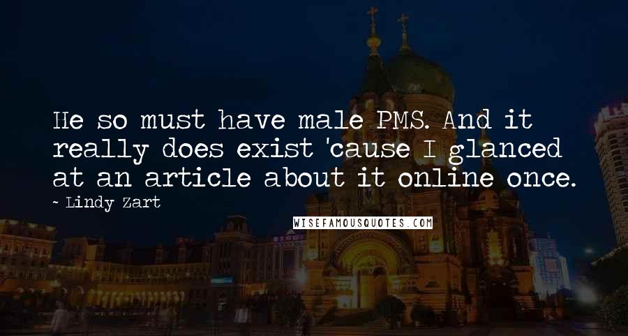 Lindy Zart Quotes: He so must have male PMS. And it really does exist 'cause I glanced at an article about it online once.