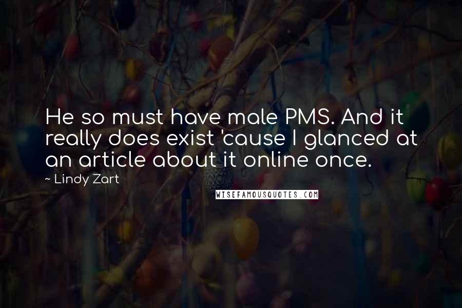 Lindy Zart Quotes: He so must have male PMS. And it really does exist 'cause I glanced at an article about it online once.