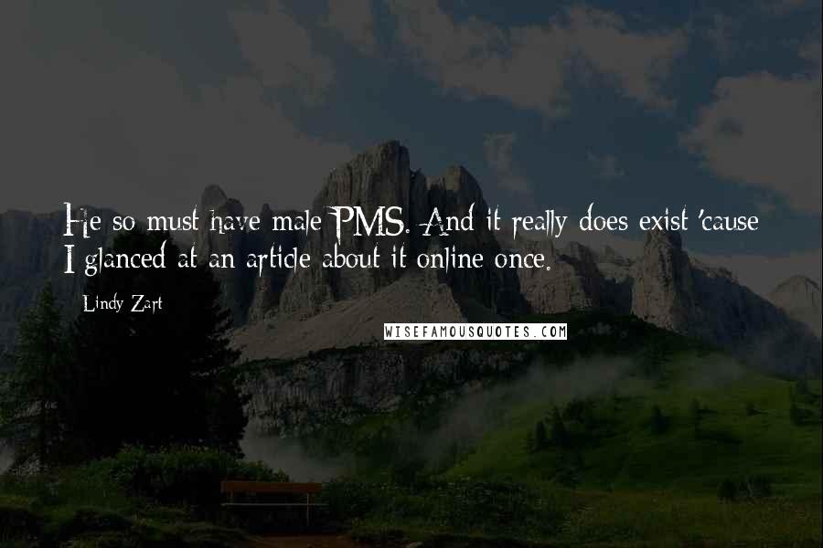 Lindy Zart Quotes: He so must have male PMS. And it really does exist 'cause I glanced at an article about it online once.