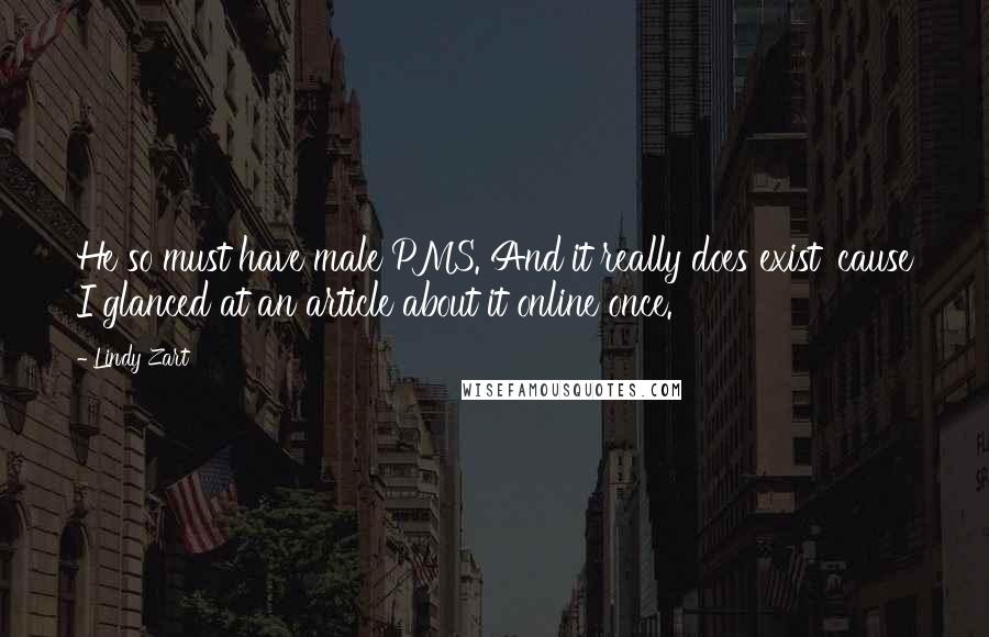 Lindy Zart Quotes: He so must have male PMS. And it really does exist 'cause I glanced at an article about it online once.