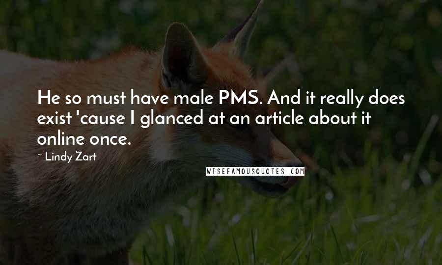 Lindy Zart Quotes: He so must have male PMS. And it really does exist 'cause I glanced at an article about it online once.