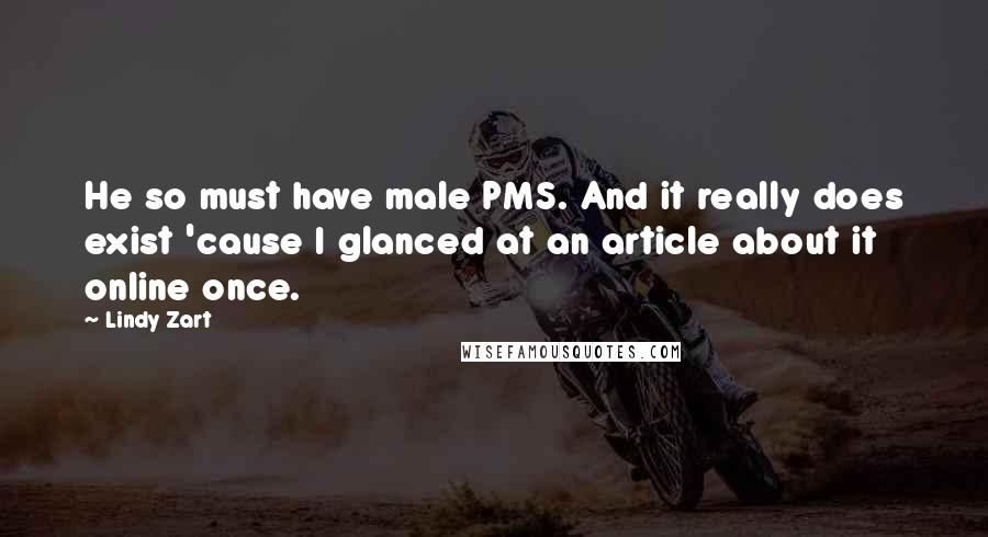 Lindy Zart Quotes: He so must have male PMS. And it really does exist 'cause I glanced at an article about it online once.