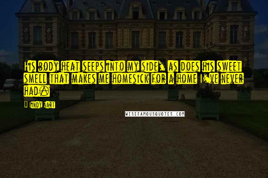Lindy Zart Quotes: His body heat seeps into my side, as does his sweet smell that makes me homesick for a home I've never had.