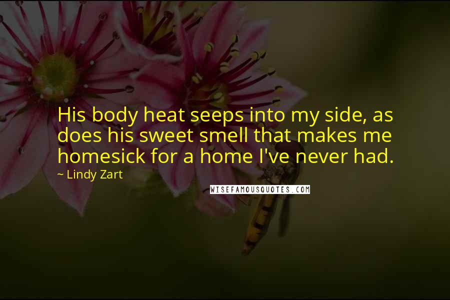 Lindy Zart Quotes: His body heat seeps into my side, as does his sweet smell that makes me homesick for a home I've never had.