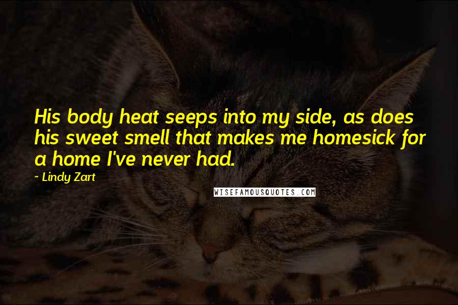 Lindy Zart Quotes: His body heat seeps into my side, as does his sweet smell that makes me homesick for a home I've never had.