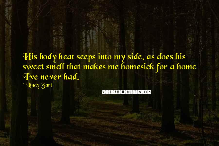 Lindy Zart Quotes: His body heat seeps into my side, as does his sweet smell that makes me homesick for a home I've never had.