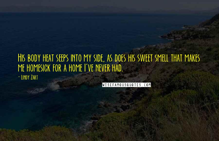 Lindy Zart Quotes: His body heat seeps into my side, as does his sweet smell that makes me homesick for a home I've never had.