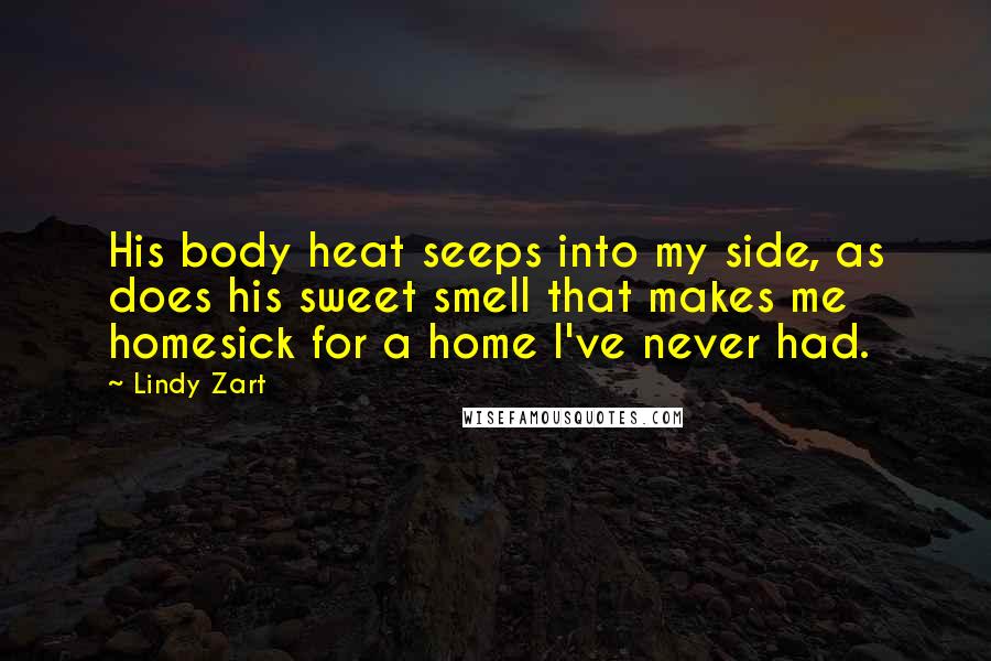 Lindy Zart Quotes: His body heat seeps into my side, as does his sweet smell that makes me homesick for a home I've never had.