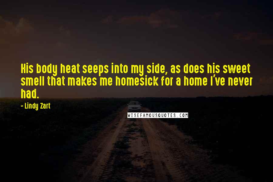 Lindy Zart Quotes: His body heat seeps into my side, as does his sweet smell that makes me homesick for a home I've never had.