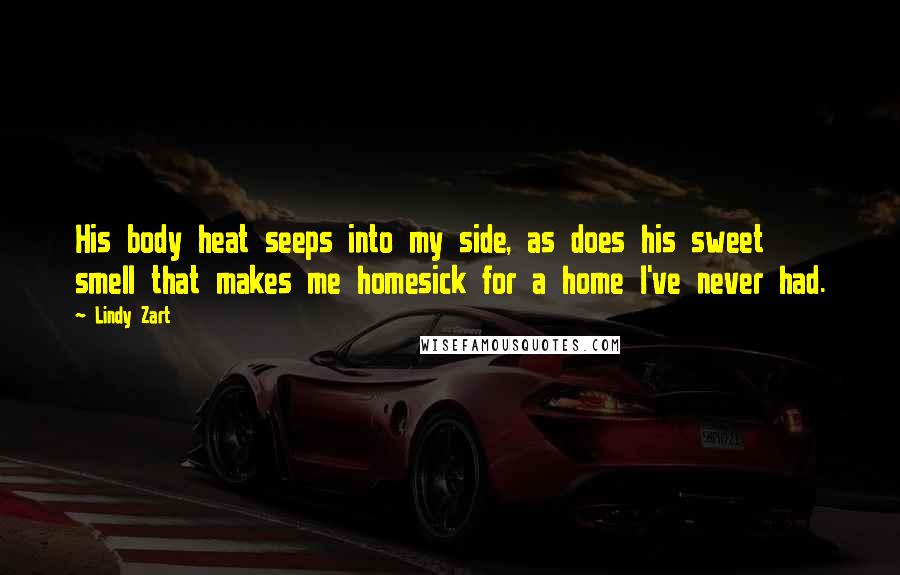 Lindy Zart Quotes: His body heat seeps into my side, as does his sweet smell that makes me homesick for a home I've never had.