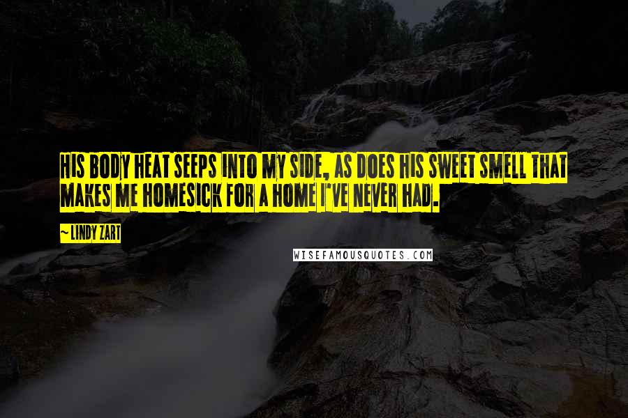 Lindy Zart Quotes: His body heat seeps into my side, as does his sweet smell that makes me homesick for a home I've never had.