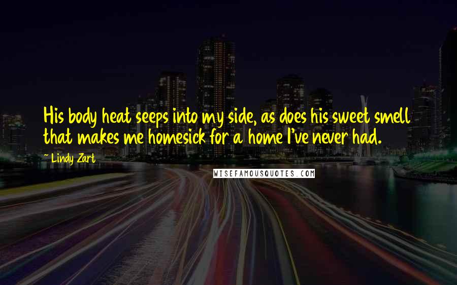 Lindy Zart Quotes: His body heat seeps into my side, as does his sweet smell that makes me homesick for a home I've never had.
