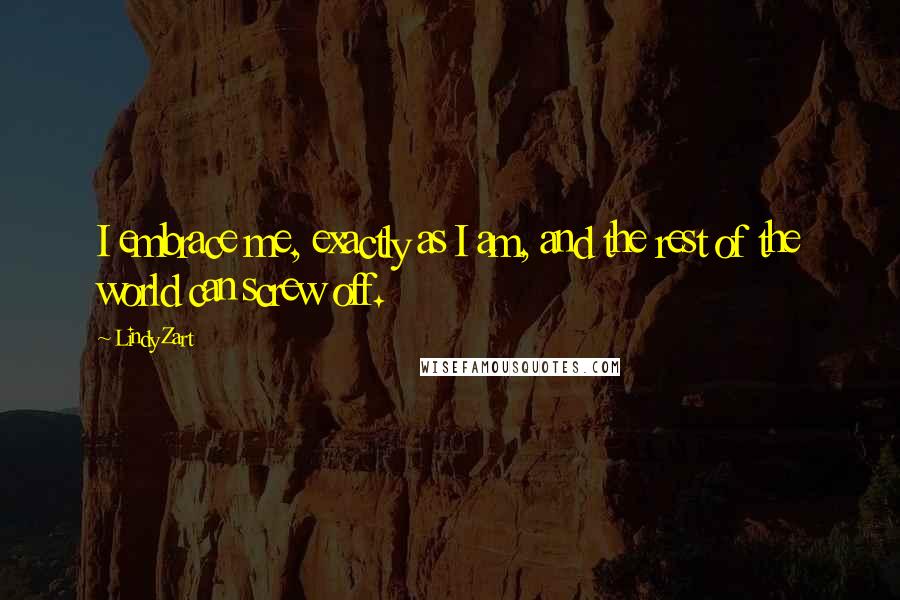 Lindy Zart Quotes: I embrace me, exactly as I am, and the rest of the world can screw off.