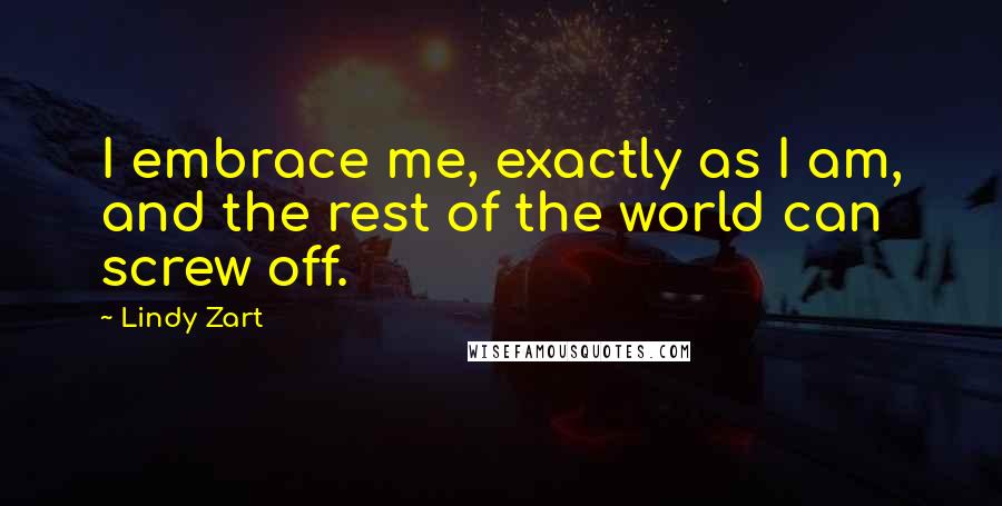 Lindy Zart Quotes: I embrace me, exactly as I am, and the rest of the world can screw off.