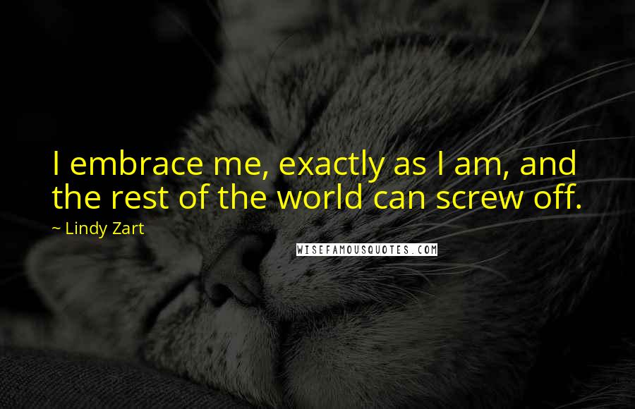 Lindy Zart Quotes: I embrace me, exactly as I am, and the rest of the world can screw off.