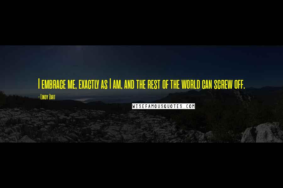 Lindy Zart Quotes: I embrace me, exactly as I am, and the rest of the world can screw off.