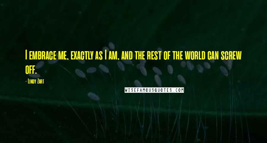 Lindy Zart Quotes: I embrace me, exactly as I am, and the rest of the world can screw off.