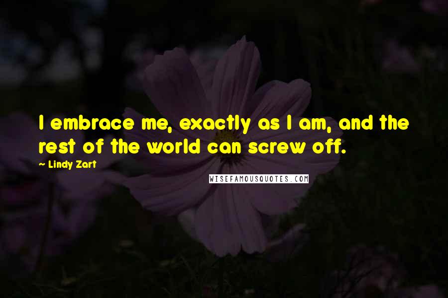 Lindy Zart Quotes: I embrace me, exactly as I am, and the rest of the world can screw off.