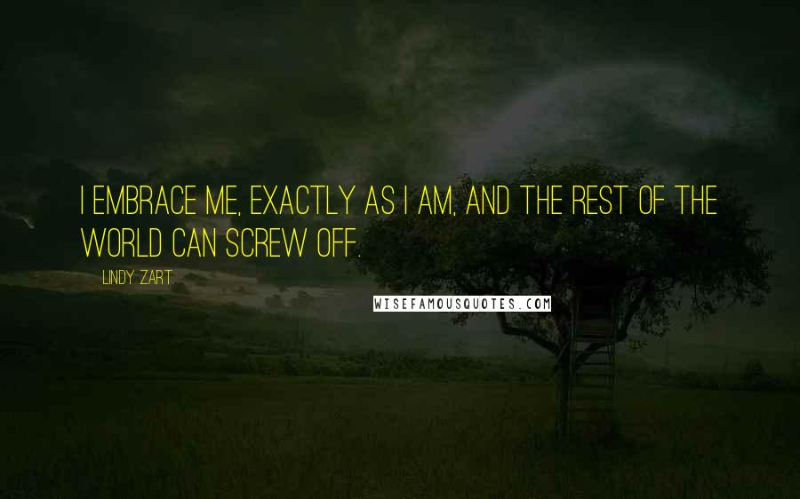 Lindy Zart Quotes: I embrace me, exactly as I am, and the rest of the world can screw off.