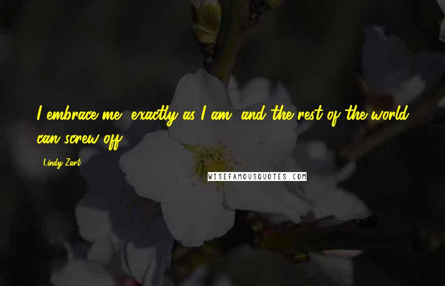 Lindy Zart Quotes: I embrace me, exactly as I am, and the rest of the world can screw off.