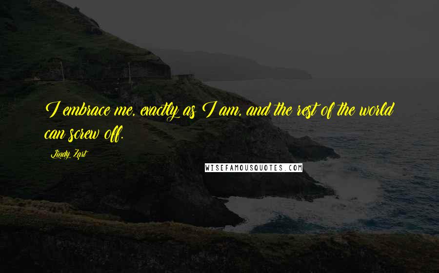 Lindy Zart Quotes: I embrace me, exactly as I am, and the rest of the world can screw off.