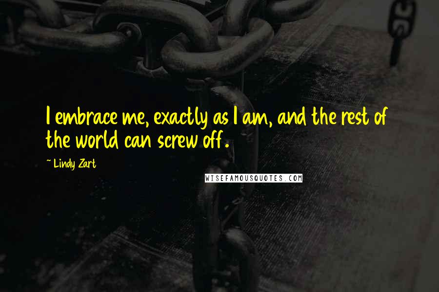 Lindy Zart Quotes: I embrace me, exactly as I am, and the rest of the world can screw off.