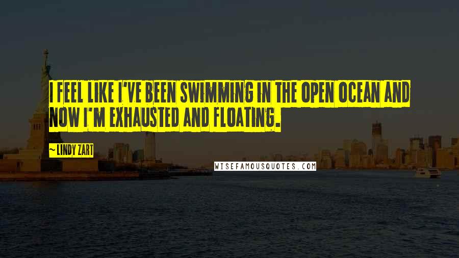 Lindy Zart Quotes: I feel like I've been swimming in the open ocean and now I'm exhausted and floating.