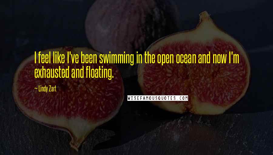 Lindy Zart Quotes: I feel like I've been swimming in the open ocean and now I'm exhausted and floating.