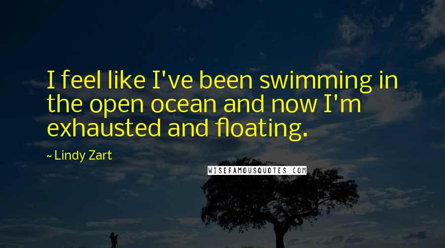 Lindy Zart Quotes: I feel like I've been swimming in the open ocean and now I'm exhausted and floating.