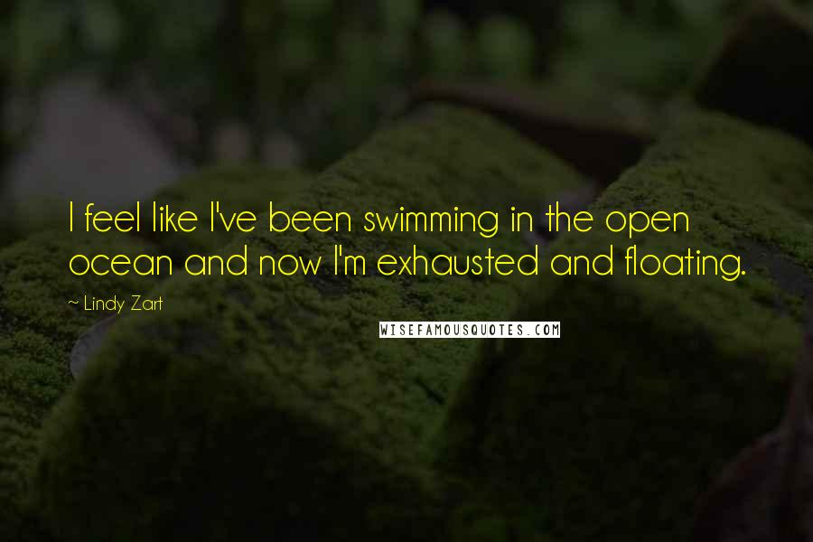 Lindy Zart Quotes: I feel like I've been swimming in the open ocean and now I'm exhausted and floating.