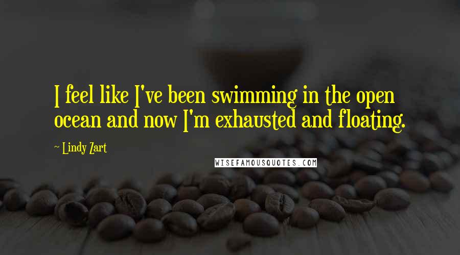 Lindy Zart Quotes: I feel like I've been swimming in the open ocean and now I'm exhausted and floating.