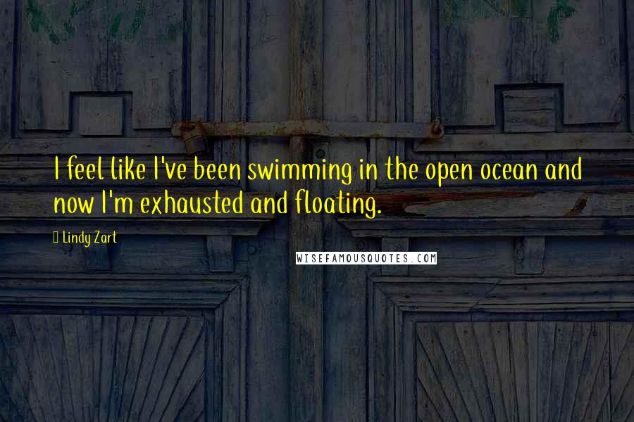 Lindy Zart Quotes: I feel like I've been swimming in the open ocean and now I'm exhausted and floating.