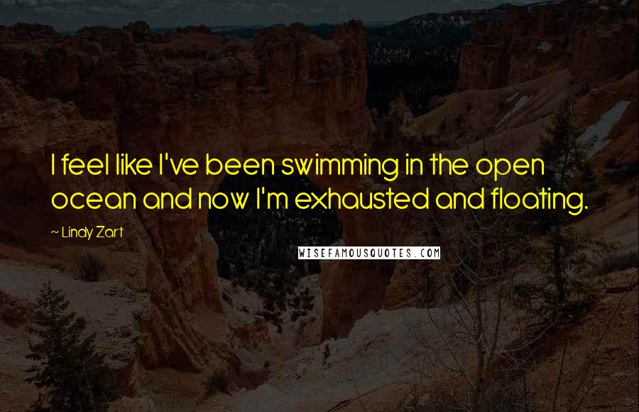 Lindy Zart Quotes: I feel like I've been swimming in the open ocean and now I'm exhausted and floating.