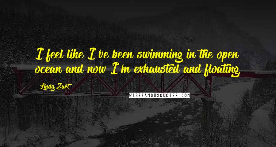 Lindy Zart Quotes: I feel like I've been swimming in the open ocean and now I'm exhausted and floating.