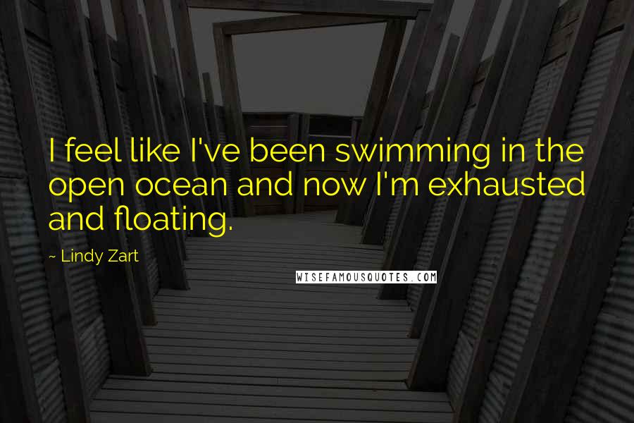 Lindy Zart Quotes: I feel like I've been swimming in the open ocean and now I'm exhausted and floating.