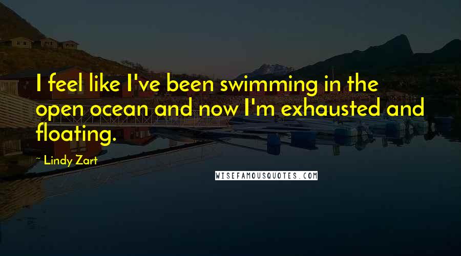 Lindy Zart Quotes: I feel like I've been swimming in the open ocean and now I'm exhausted and floating.