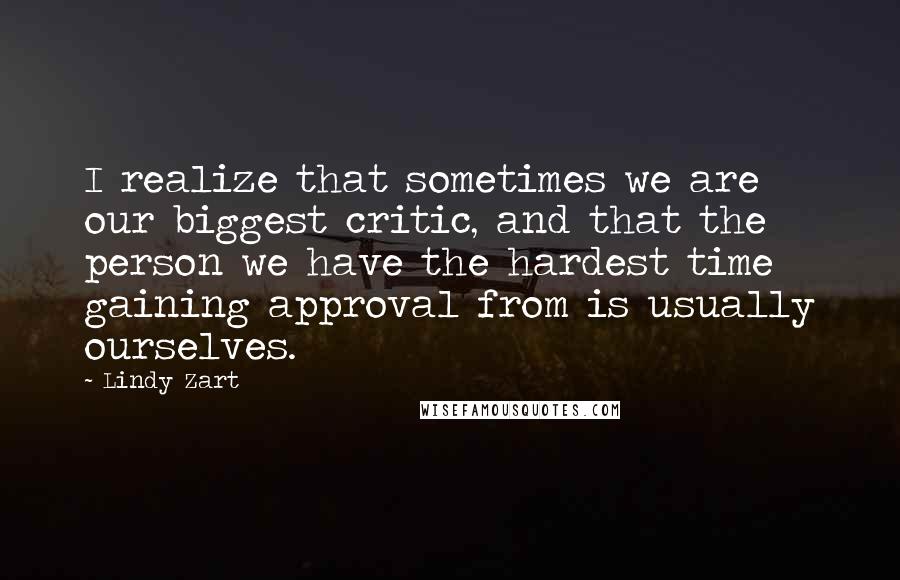 Lindy Zart Quotes: I realize that sometimes we are our biggest critic, and that the person we have the hardest time gaining approval from is usually ourselves.