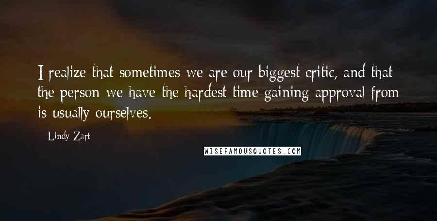 Lindy Zart Quotes: I realize that sometimes we are our biggest critic, and that the person we have the hardest time gaining approval from is usually ourselves.