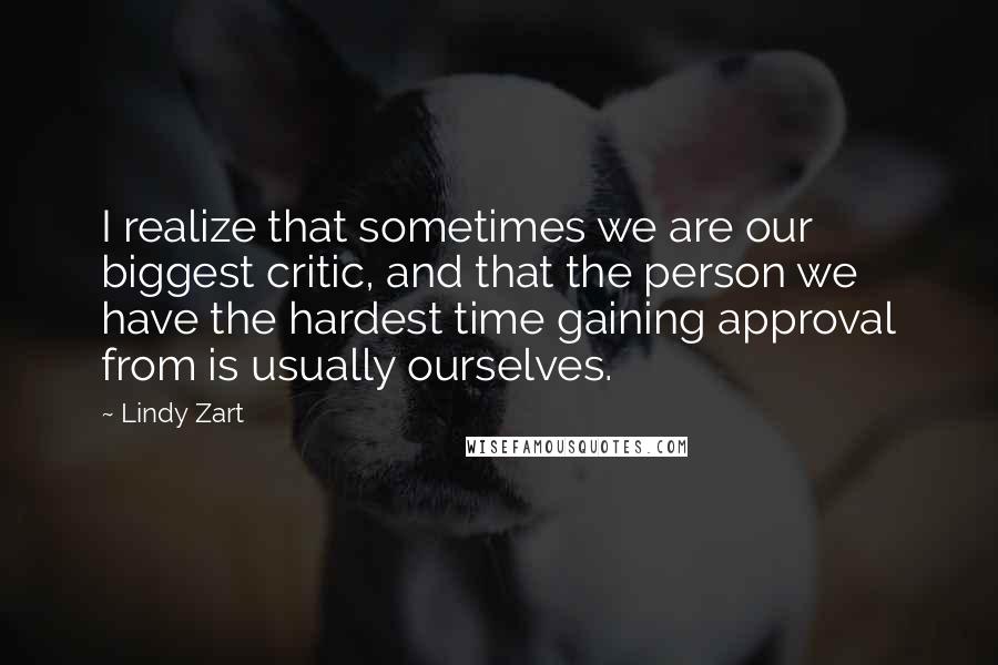 Lindy Zart Quotes: I realize that sometimes we are our biggest critic, and that the person we have the hardest time gaining approval from is usually ourselves.