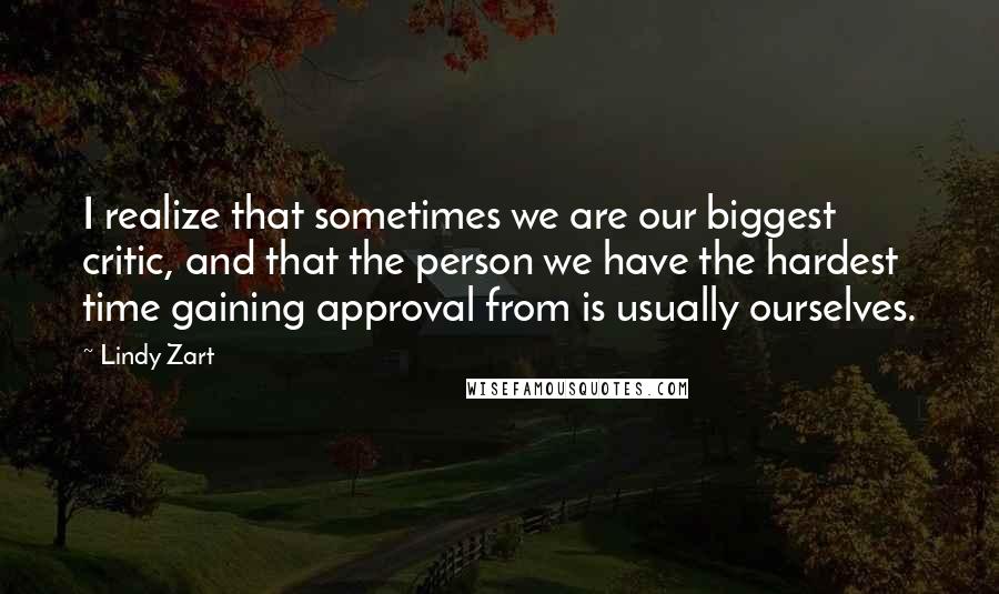 Lindy Zart Quotes: I realize that sometimes we are our biggest critic, and that the person we have the hardest time gaining approval from is usually ourselves.