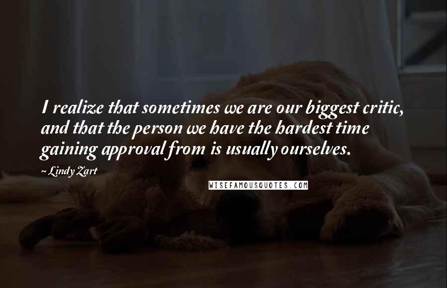 Lindy Zart Quotes: I realize that sometimes we are our biggest critic, and that the person we have the hardest time gaining approval from is usually ourselves.