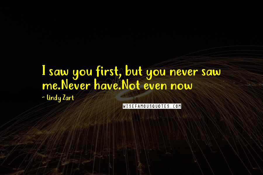 Lindy Zart Quotes: I saw you first, but you never saw me.Never have.Not even now