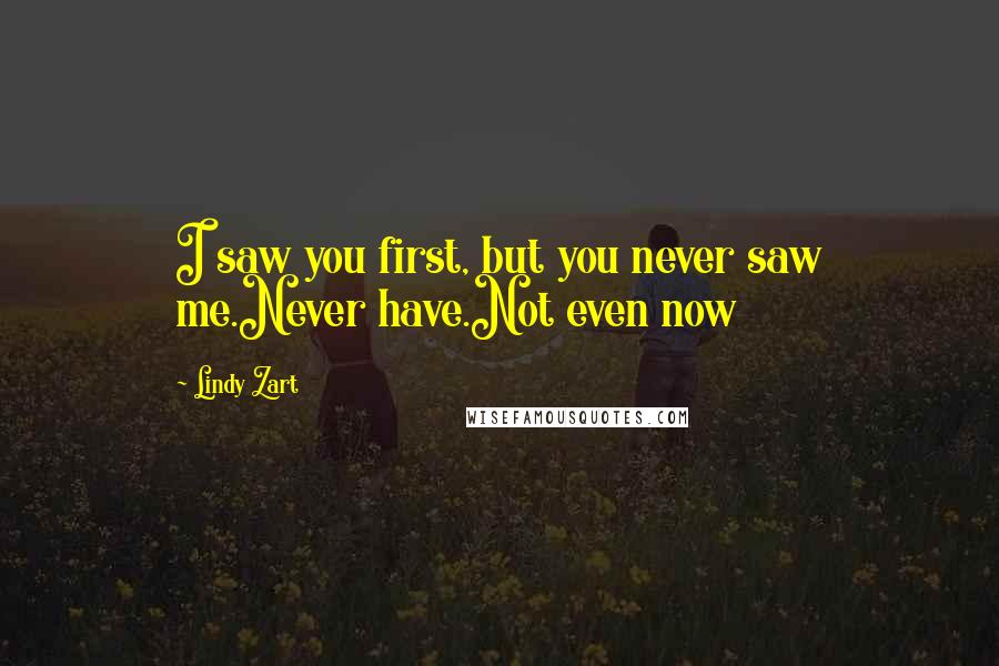 Lindy Zart Quotes: I saw you first, but you never saw me.Never have.Not even now