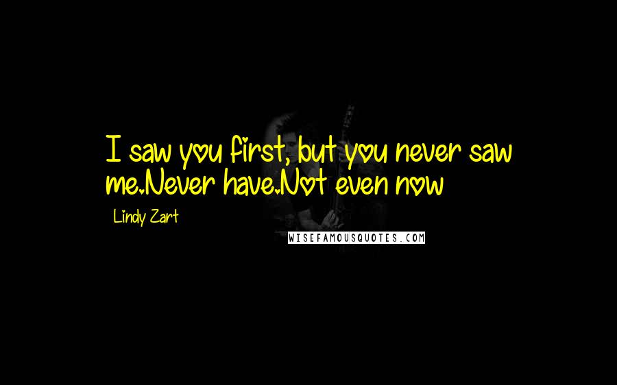 Lindy Zart Quotes: I saw you first, but you never saw me.Never have.Not even now