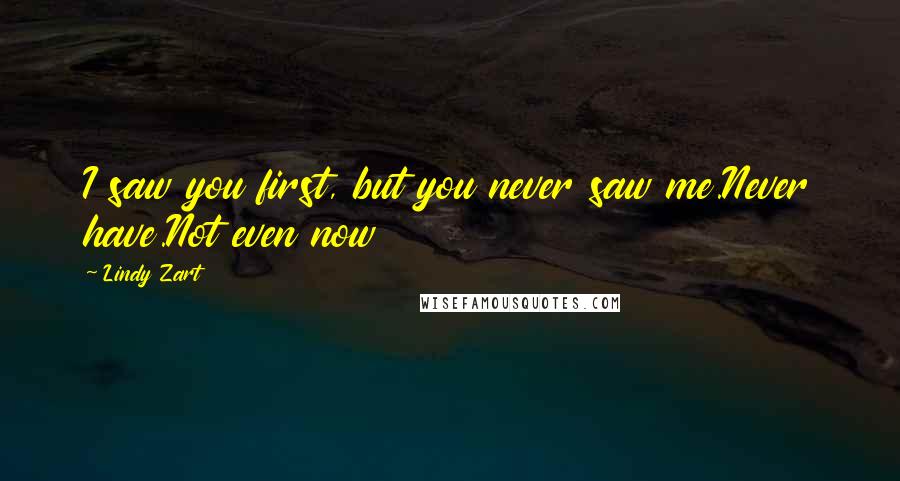 Lindy Zart Quotes: I saw you first, but you never saw me.Never have.Not even now