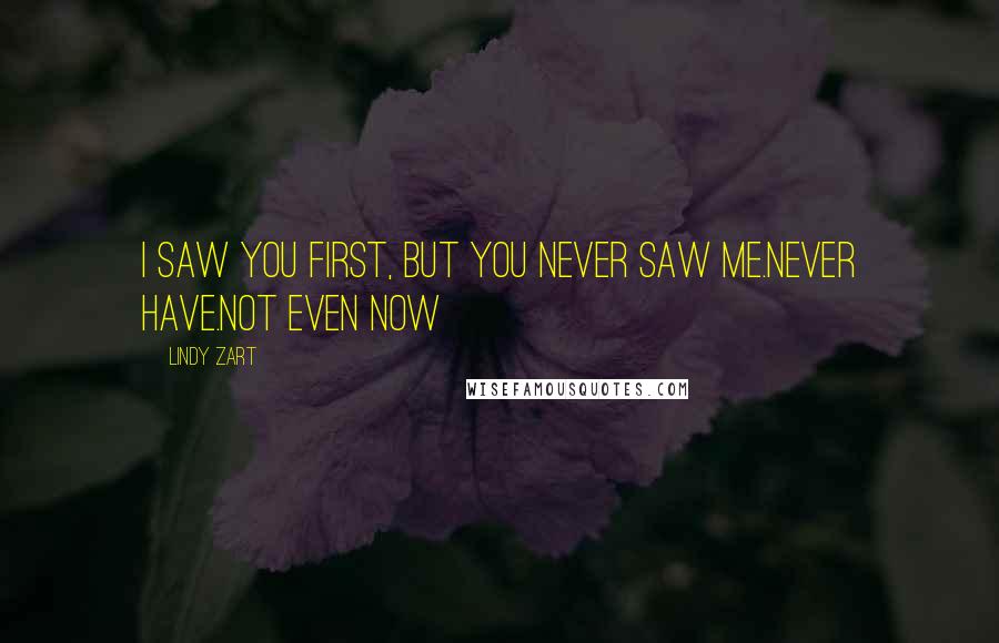 Lindy Zart Quotes: I saw you first, but you never saw me.Never have.Not even now