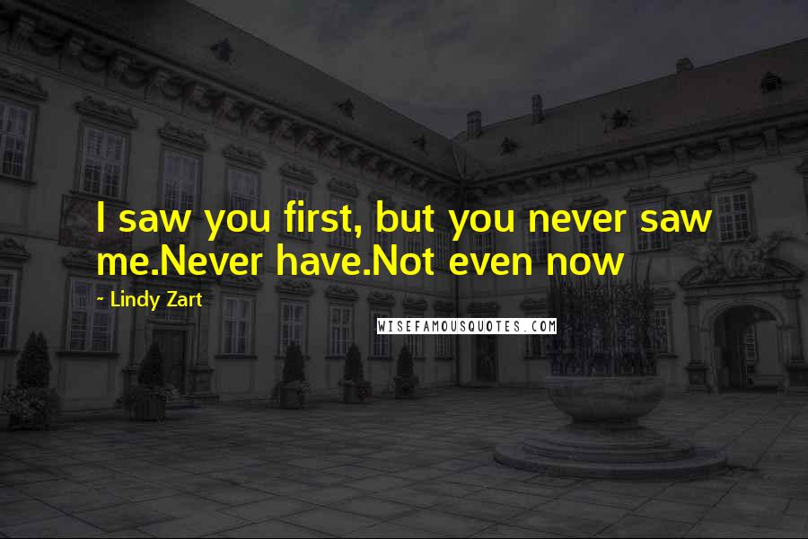 Lindy Zart Quotes: I saw you first, but you never saw me.Never have.Not even now