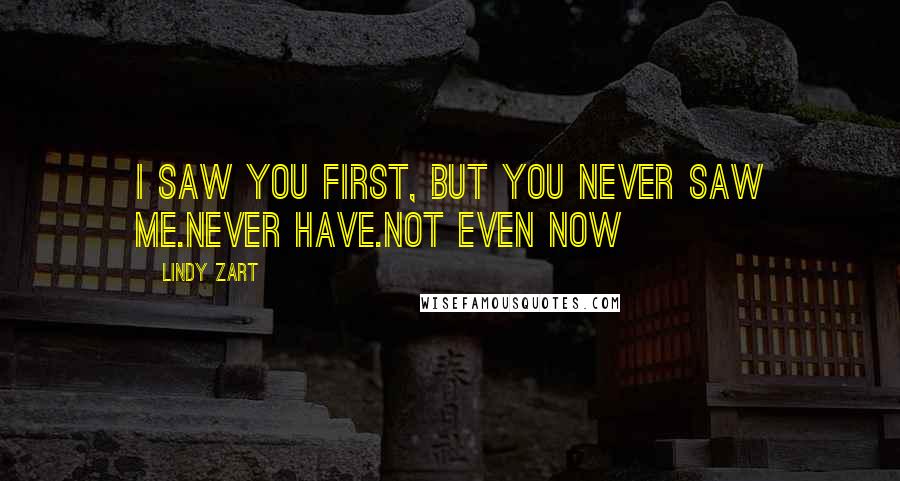 Lindy Zart Quotes: I saw you first, but you never saw me.Never have.Not even now